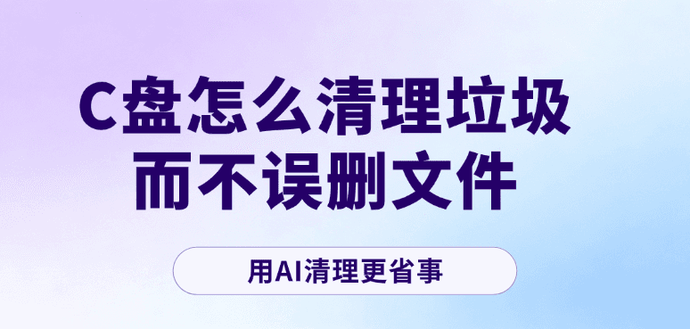 C盘怎么清理垃圾而不误删文件？用AI清理更省事