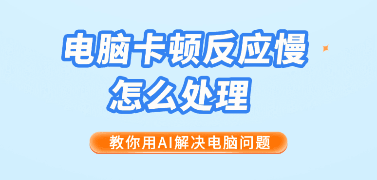 电脑卡顿反应慢怎么处理？教你用AI解决电脑问题