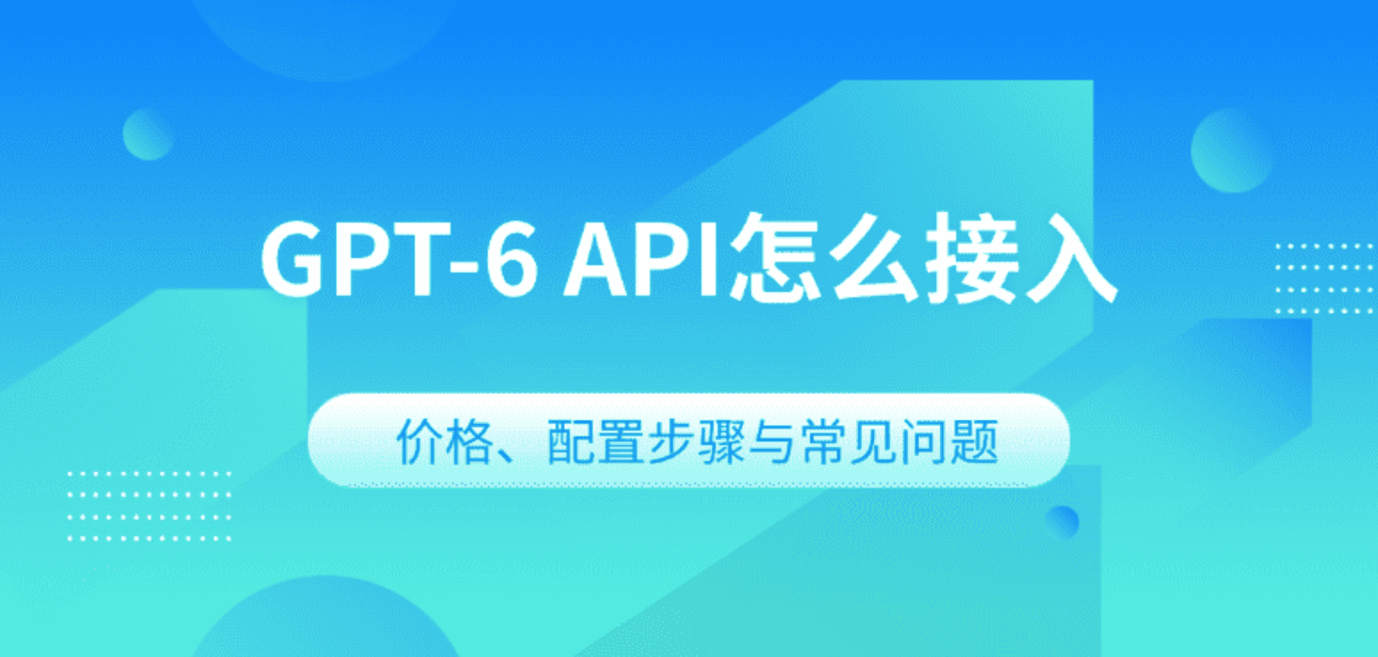 GPT-6 API怎么接入 价格、配置步骤与常见问题